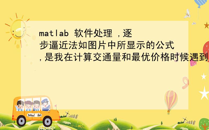 matlab 软件处理 ,逐步逼近法如图片中所显示的公式,是我在计算交通量和最优价格时候遇到的.提示说是用matlab逐步逼近法求出M,但是我都不会逐步逼近法,也不知道这个软件怎么用,于是就想知