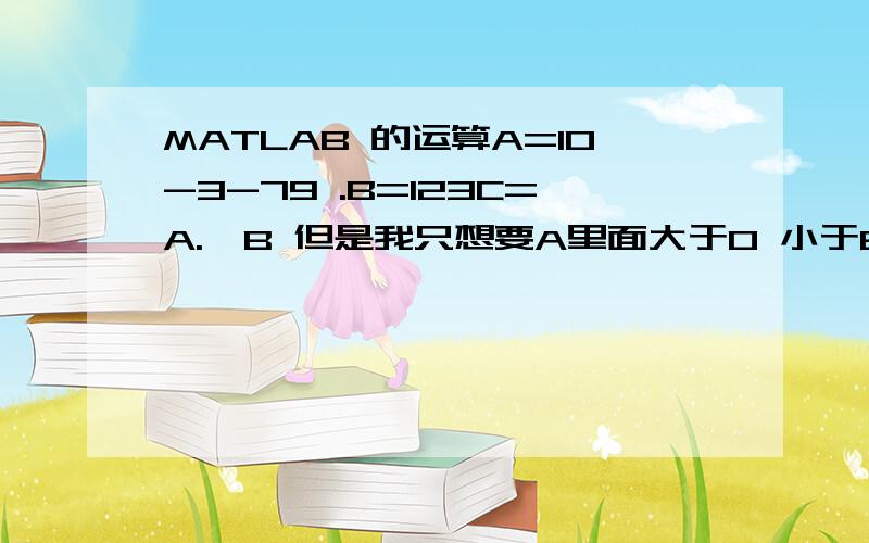 MATLAB 的运算A=10-3-79 .B=123C=A.*B 但是我只想要A里面大于0 小于6的部分.该怎么写