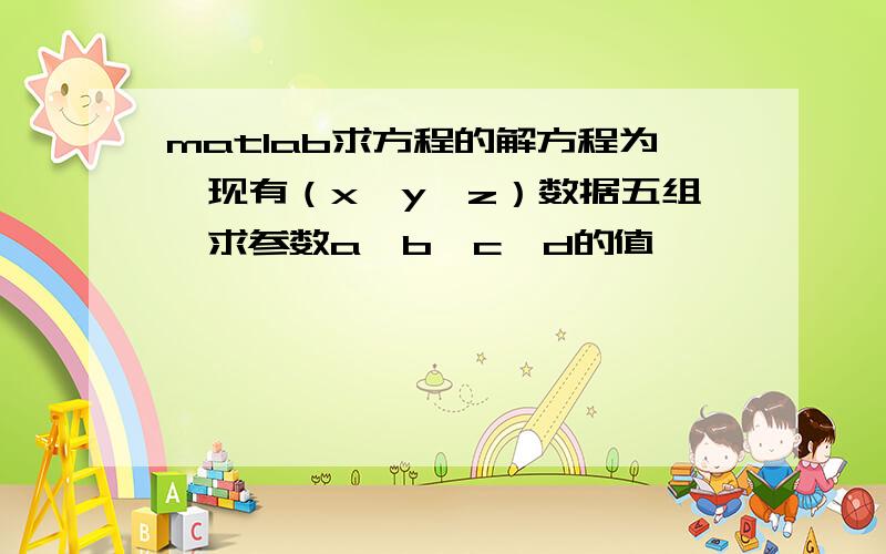 matlab求方程的解方程为,现有（x,y,z）数据五组,求参数a,b,c,d的值