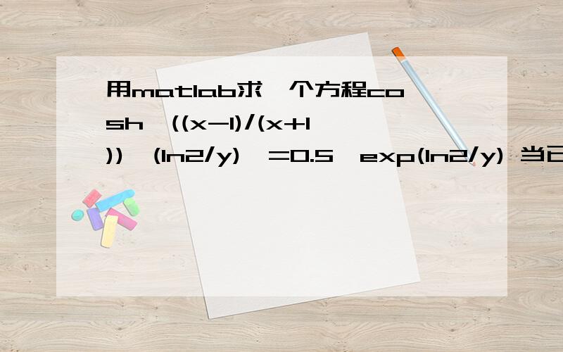 用matlab求一个方程cosh{((x-1)/(x+1))*(ln2/y)}=0.5*exp(ln2/y) 当已知x的值怎么用matlab求y的值呢?