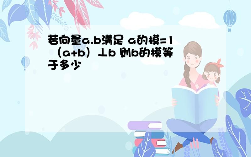 若向量a.b满足 a的模=1 （a+b）⊥b 则b的模等于多少