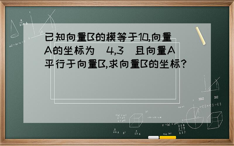 已知向量B的模等于10,向量A的坐标为(4,3)且向量A平行于向量B,求向量B的坐标?