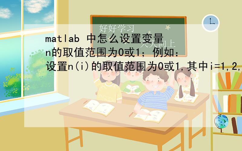 matlab 中怎么设置变量n的取值范围为0或1；例如：设置n(i)的取值范围为0或1,其中i=1,2,3,、、、16;请高手指教~