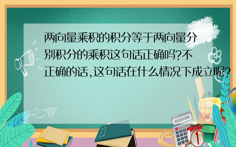 两向量乘积的积分等于两向量分别积分的乘积这句话正确吗?不正确的话,这句话在什么情况下成立呢?