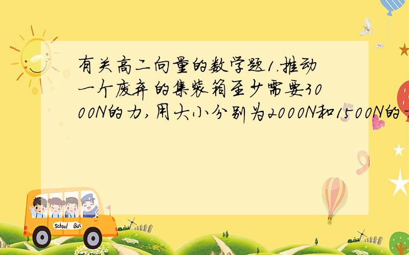 有关高二向量的数学题1.推动一个废弃的集装箱至少需要3000N的力,用大小分别为2000N和1500N的力作用在这个集装箱上,则当两个力的夹角∈?时才能推动它?2.若|向量OP|=5,|向量OQ|=3,|向量OP-向量OQ|=7