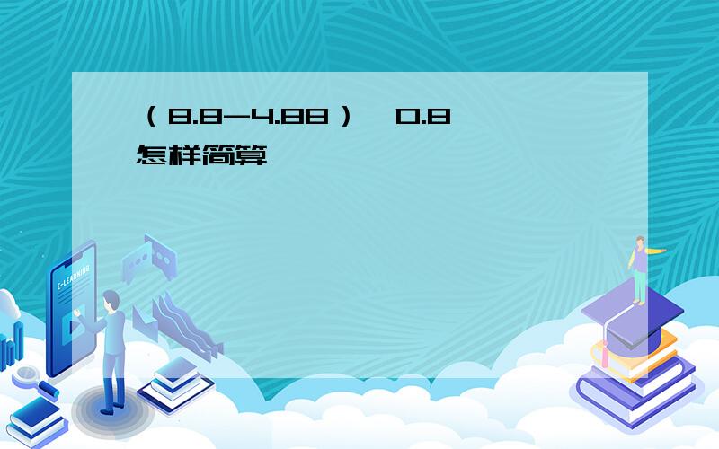 （8.8-4.88）÷0.8怎样简算