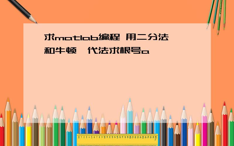 求matlab编程 用二分法和牛顿迭代法求根号a