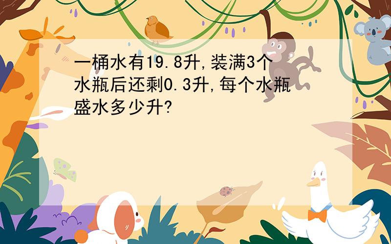 一桶水有19.8升,装满3个水瓶后还剩0.3升,每个水瓶盛水多少升?