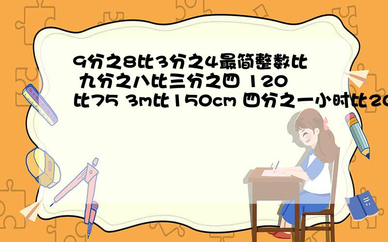 9分之8比3分之4最简整数比 九分之八比三分之四 120比75 3m比150cm 四分之一小时比20分钟