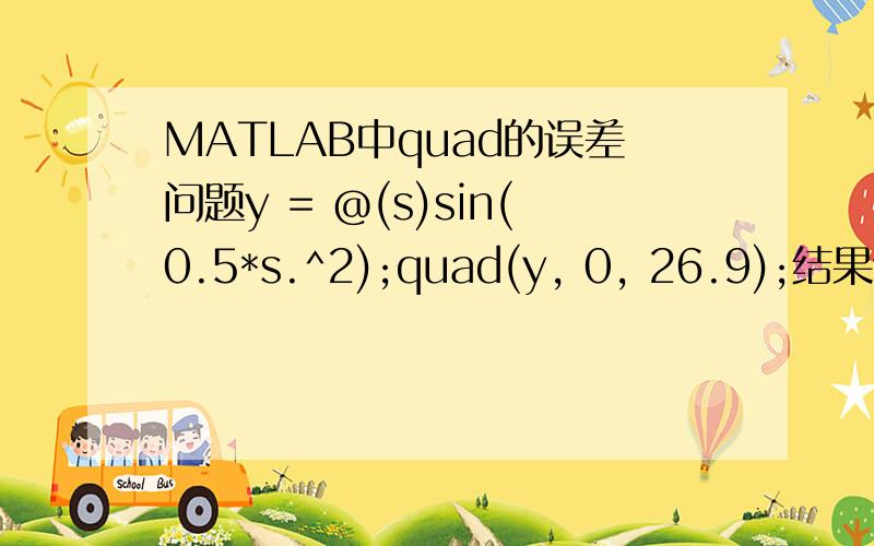 MATLAB中quad的误差问题y = @(s)sin(0.5*s.^2);quad(y, 0, 26.9);结果误差远远超过了缺省值,这是为什么?而如果将上限增减0.01,即：quad(y, 0, 26.89);或quad(y, 0, 26.91);误差就突然很小了,这到底是什么原因啊,百