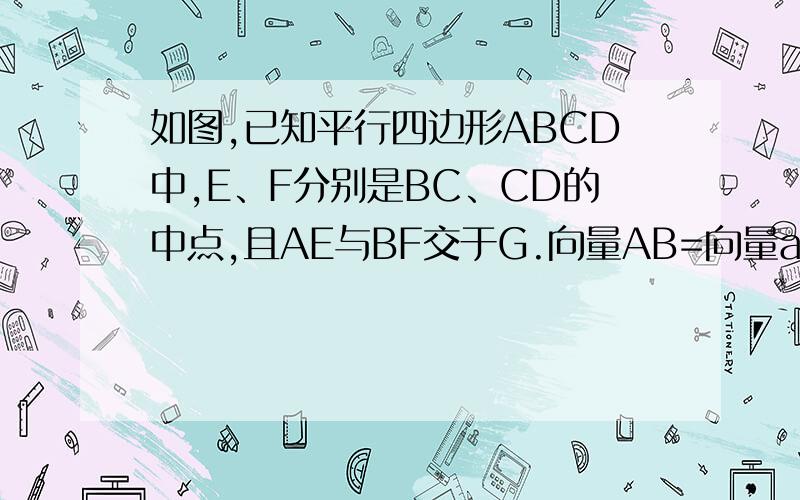 如图,已知平行四边形ABCD中,E、F分别是BC、CD的中点,且AE与BF交于G.向量AB=向量a 向量AD=向量b 试以向量a,向量b为基底表示向量AG请把过程写上OK？