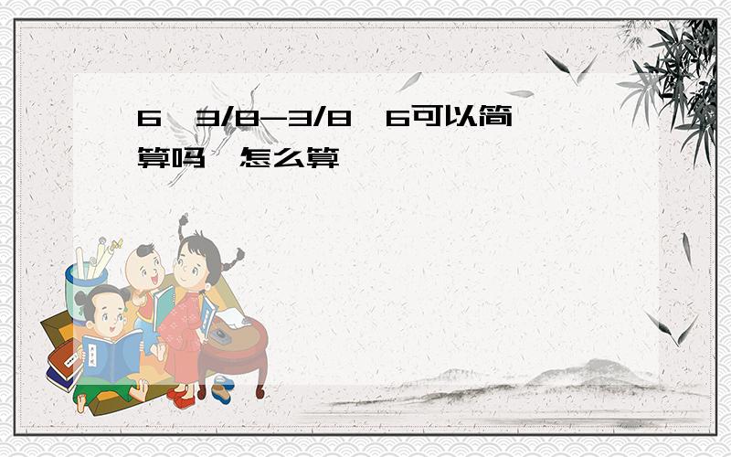 6÷3/8-3/8÷6可以简算吗,怎么算