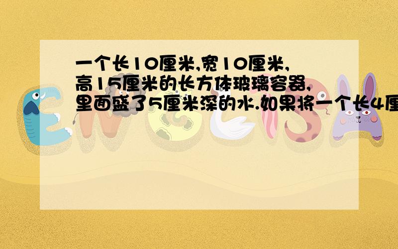 一个长10厘米,宽10厘米,高15厘米的长方体玻璃容器,里面盛了5厘米深的水.如果将一个长4厘米,宽1厘米,高为6厘米的长方体铁块放入水中,则水面上升多少厘米?