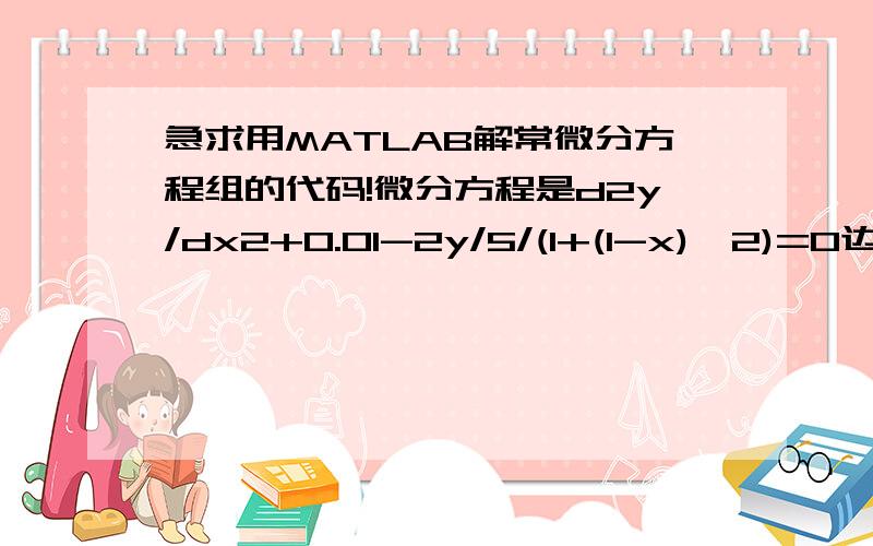 急求用MATLAB解常微分方程组的代码!微分方程是d2y/dx2+0.01-2y/5/(1+(1-x)^2)=0边界条件是y（0）=1;y'(1)=0感激不尽啊!试了很久,用ode和dsolve都解决不了,请具体指导一下怎么编这个程序吧,不调用子函数