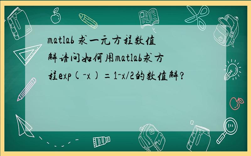 matlab 求一元方程数值解请问如何用matlab求方程exp(-x)=1-x/2的数值解?