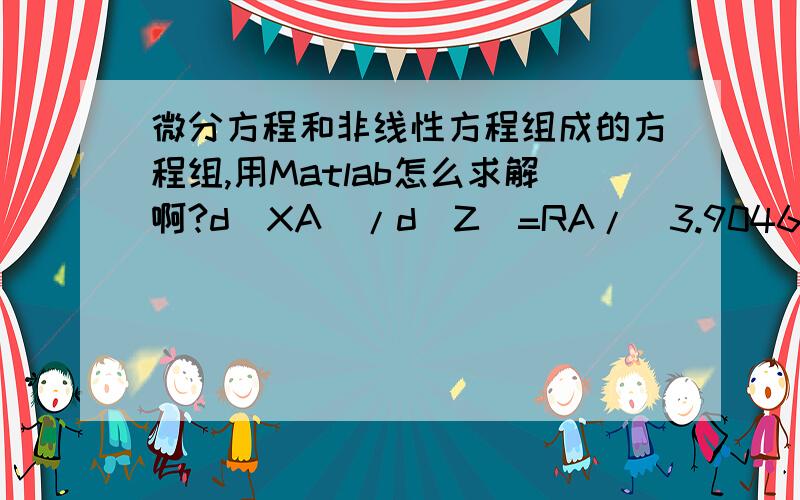 微分方程和非线性方程组成的方程组,用Matlab怎么求解啊?d(XA)/d(Z)=RA/(3.90469442*0.3884/106)d(T)/d(Z)=(RA*(-30850)-4*20.02*(T-923.15)/0.123)/(3.90469442*2.22)RA=C1*0.247*0.95*KE*((PE-PS*PH/KP)+PE*(KT+KB))/(1+LEME*PE+LEMS*PS)^2*1100