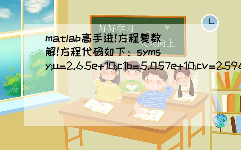 matlab高手进!方程复数解!方程代码如下：syms y;u=2.65e+10;c1b=5.057e+10;cv=2596.15;cs=3128.89;us01=10;us12=20;h=0.000000001;x=5;f=tan(x*i*sqrt(1-(y/cv)^2))-(c1b*i*sqrt(1-(y/cv)^2)*(u*sqrt(1-(y/cs)^2)+(x/h)*us12-(x/h)*us01))/((u*(x/h)*sqr