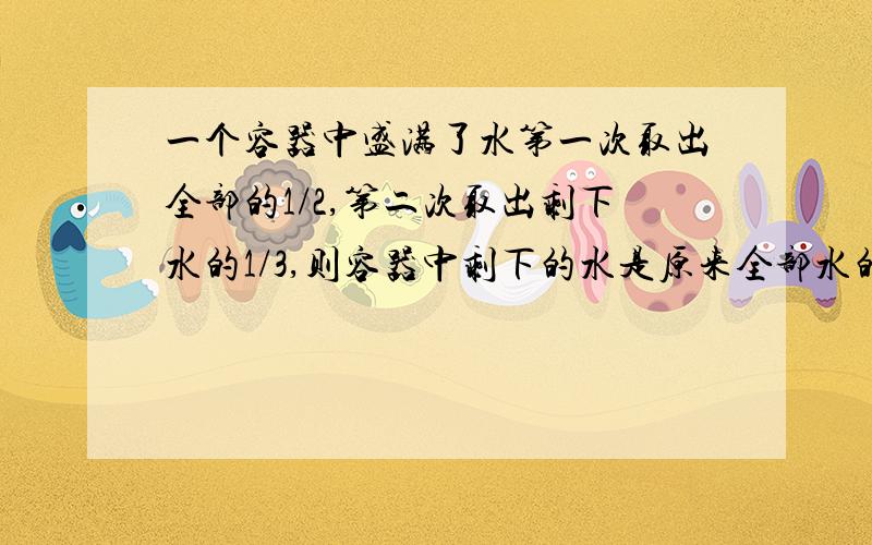 一个容器中盛满了水第一次取出全部的1/2,第二次取出剩下水的1/3,则容器中剩下的水是原来全部水的几分之（2）如在继续下去,第三次取出剩下水的1/4,第四次取出剩下水的1/5,那么,取出2003次