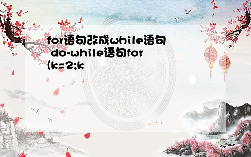 for语句改成while语句 do-while语句for(k=2;k