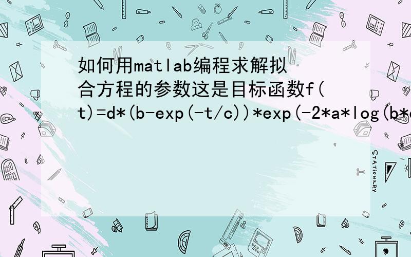 如何用matlab编程求解拟合方程的参数这是目标函数f(t)=d*(b-exp(-t/c))*exp(-2*a*log(b*exp(t/c)-1)),已知f(t),t,各一百组数据,需求出拟合参数a,b,c,d.我试了一下最小二乘法,但是没弄出来,用matlab的cftool说函