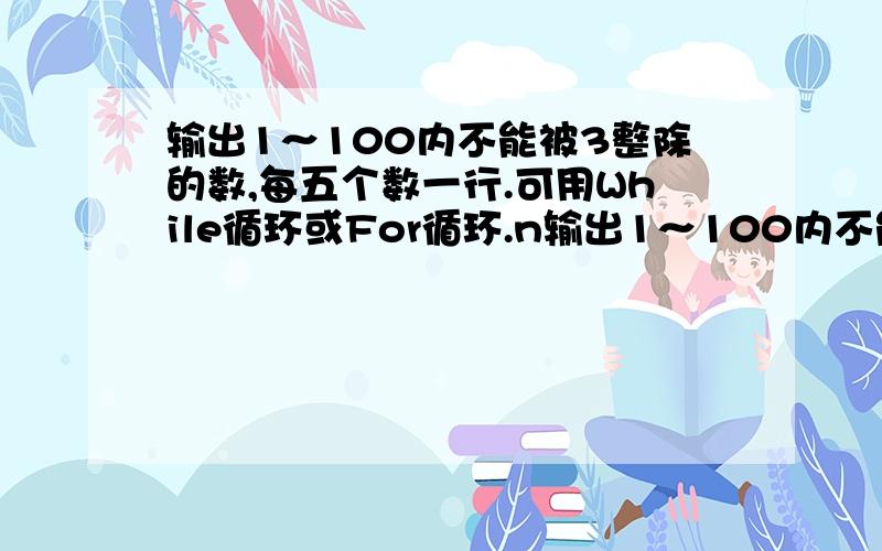 输出1～100内不能被3整除的数,每五个数一行.可用While循环或For循环.n输出1～100内不能被3整除的数,每五个数一行.可用While循环或For循环.