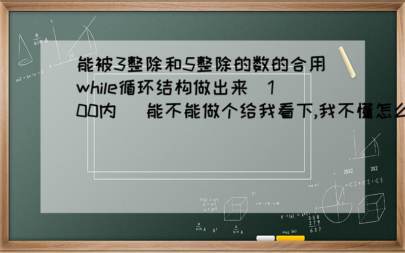 能被3整除和5整除的数的合用while循环结构做出来（100内） 能不能做个给我看下,我不懂怎么做的