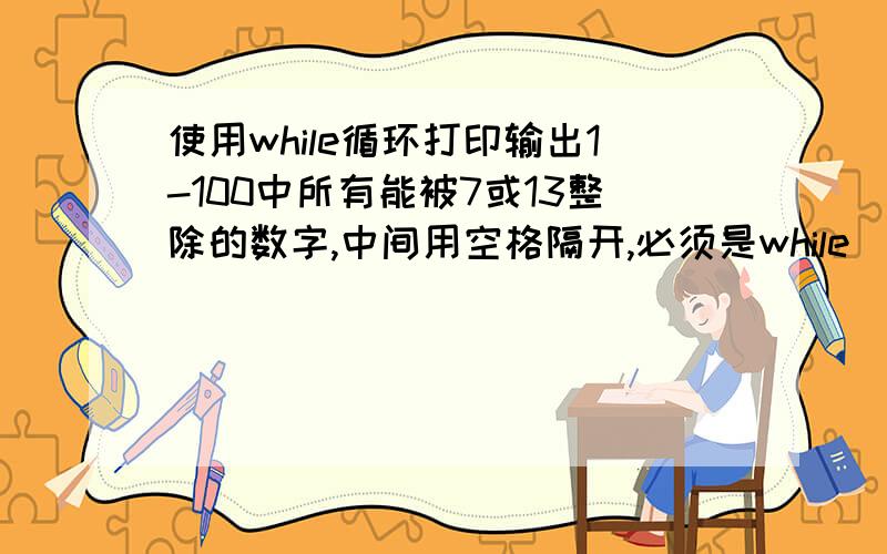 使用while循环打印输出1-100中所有能被7或13整除的数字,中间用空格隔开,必须是while