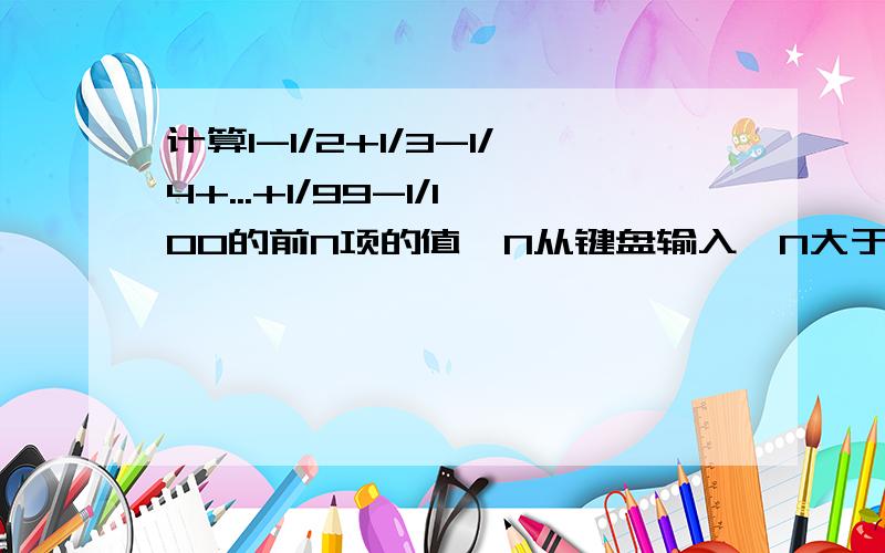 计算1-1/2+1/3-1/4+...+1/99-1/100的前N项的值,N从键盘输入,N大于1,小于100.谢谢.