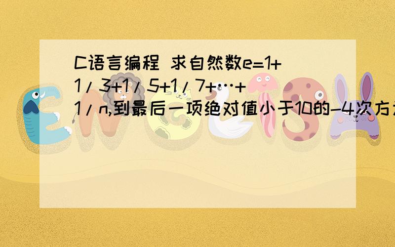 C语言编程 求自然数e=1+1/3+1/5+1/7+…+1/n,到最后一项绝对值小于10的-4次方为止!e不是2.71828