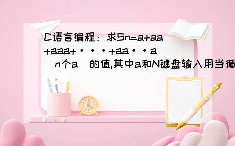 C语言编程：求Sn=a+aa+aaa+···+aa··a(n个a)的值,其中a和N键盘输入用当循环做下麻烦朋友们了