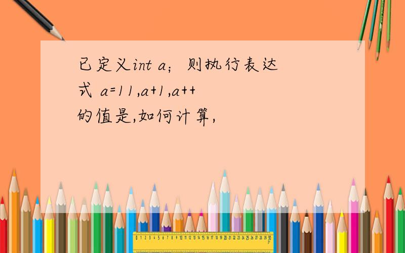 已定义int a；则执行表达式 a=11,a+1,a++的值是,如何计算,