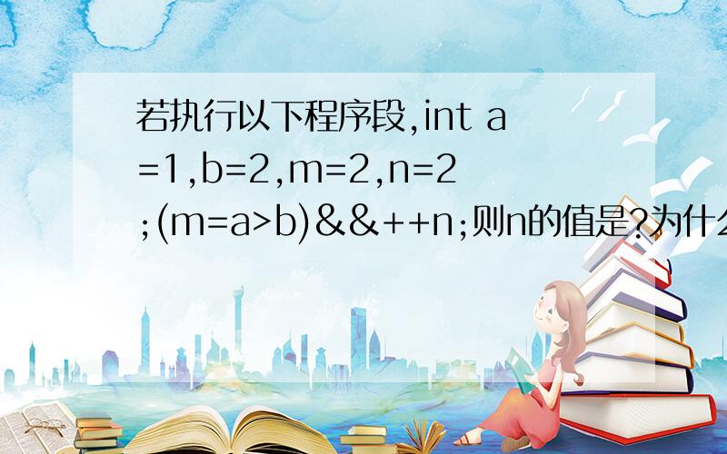 若执行以下程序段,int a=1,b=2,m=2,n=2;(m=a>b)&&++n;则n的值是?为什么?请详细解释以下谢谢~