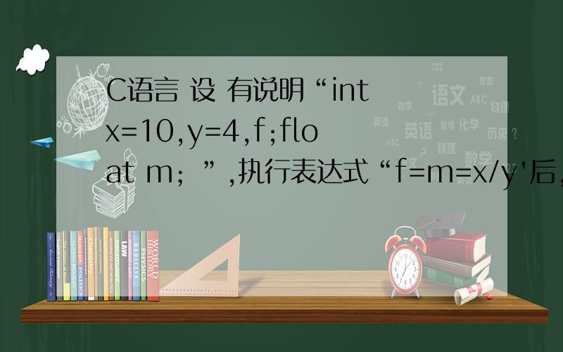 C语言 设 有说明“int x=10,y=4,f;float m；”,执行表达式“f=m=x/y'后,则f,m的值分别为?再解释下原因