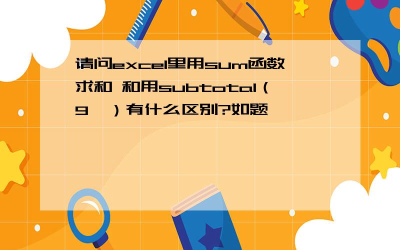 请问excel里用sum函数求和 和用subtotal（9,）有什么区别?如题