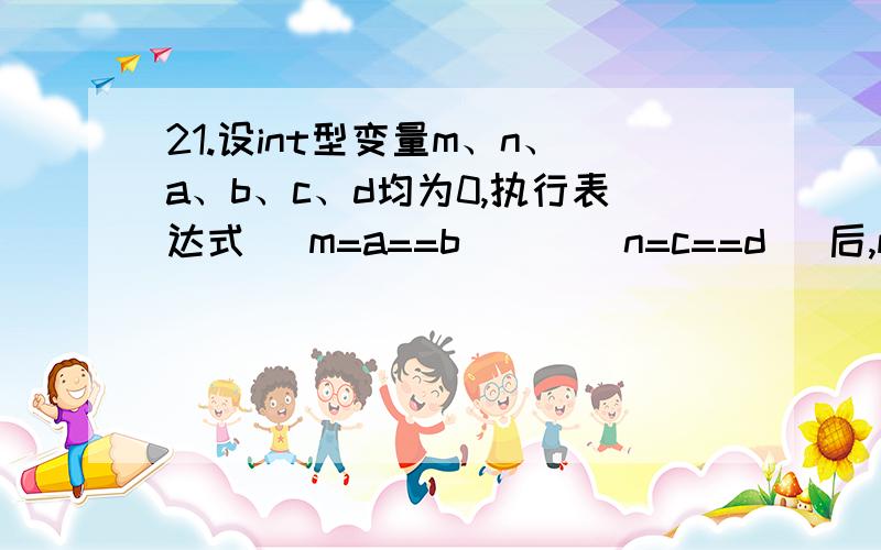 21.设int型变量m、n、a、b、c、d均为0,执行表达式 (m=a==b)||(n=c==d) 后,m和n的值是多少?