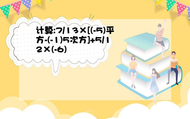 计算:7/13×[(-5)平方-(-1)5次方]+5/12×(-6)