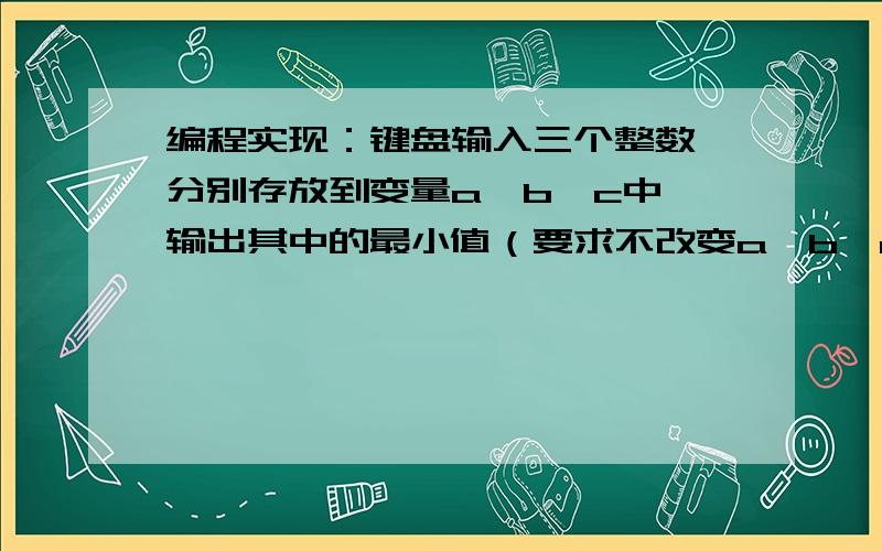 编程实现：键盘输入三个整数,分别存放到变量a,b,c中,输出其中的最小值（要求不改变a、b、c的值）