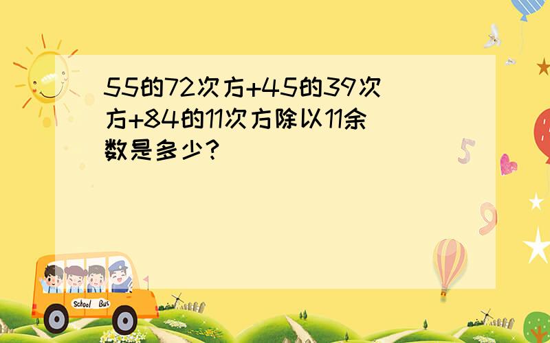 55的72次方+45的39次方+84的11次方除以11余数是多少?