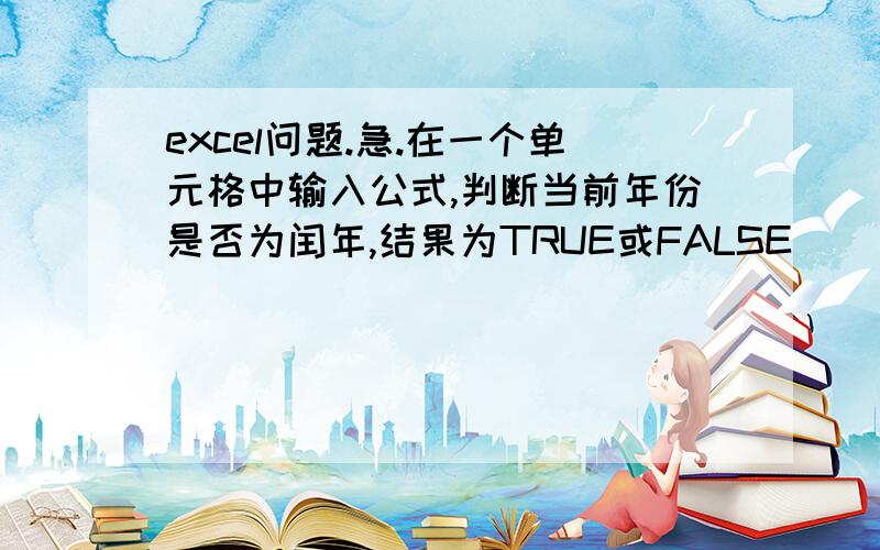 excel问题.急.在一个单元格中输入公式,判断当前年份是否为闰年,结果为TRUE或FALSE