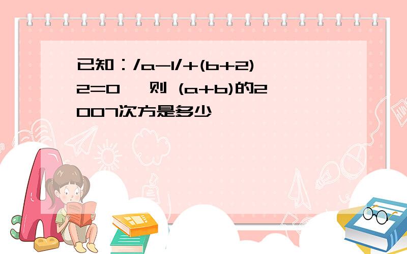 已知：/a-1/+(b+2)2=0 ,则 (a+b)的2007次方是多少