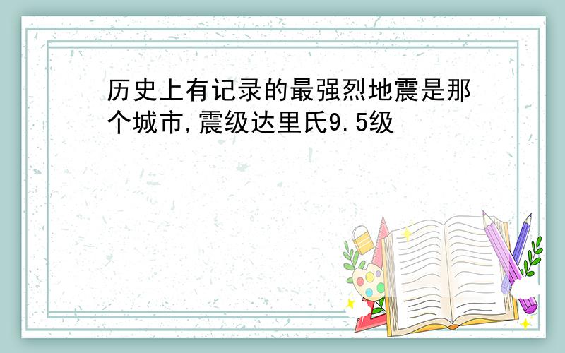 历史上有记录的最强烈地震是那个城市,震级达里氏9.5级