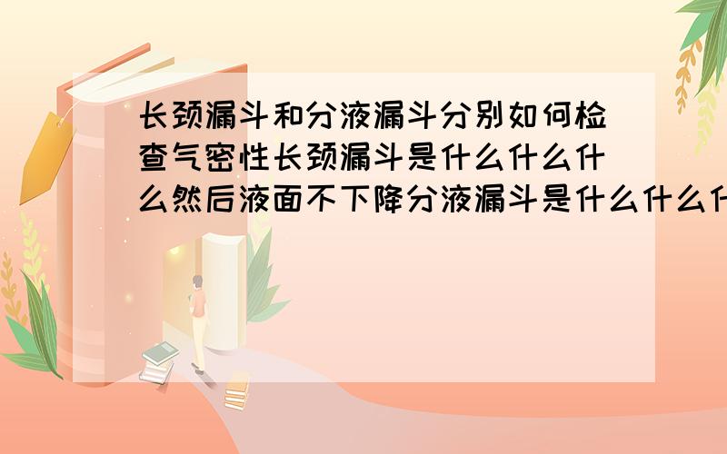 长颈漏斗和分液漏斗分别如何检查气密性长颈漏斗是什么什么什么然后液面不下降分液漏斗是什么什么什么好像是液体不缓慢流下就当是答如何检查气密性的题目