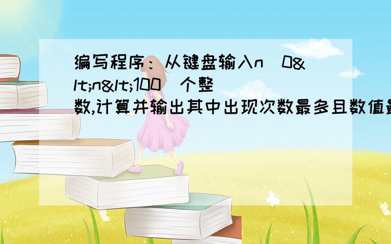 编写程序：从键盘输入n（0<n<100）个整数,计算并输出其中出现次数最多且数值最大的元用任意一种语言编写程序完成以下功能：从键盘输入n（0<n<100）个整数,计算并输出其中出现次