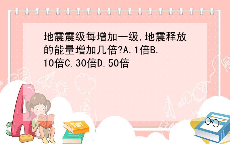 地震震级每增加一级,地震释放的能量增加几倍?A.1倍B.10倍C.30倍D.50倍