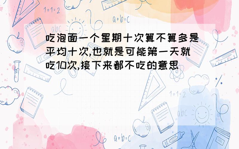 吃泡面一个星期十次算不算多是平均十次,也就是可能第一天就吃10次,接下来都不吃的意思