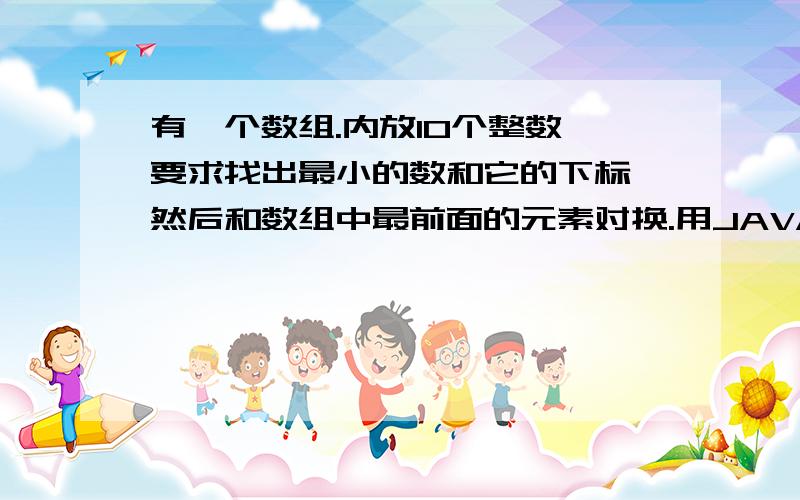 有一个数组.内放10个整数,要求找出最小的数和它的下标,然后和数组中最前面的元素对换.用JAVA编写并对程序的句子进行解释