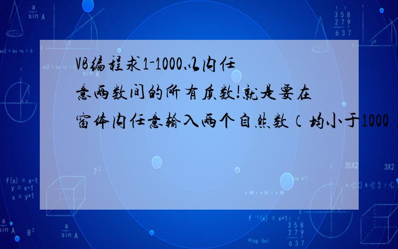 VB编程求1-1000以内任意两数间的所有质数!就是要在窗体内任意输入两个自然数（均小于1000）显示这两个数之间所有质数.