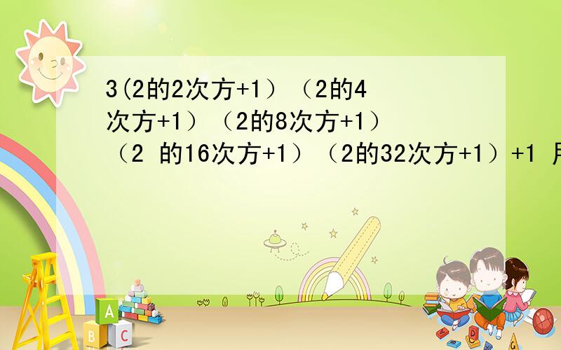 3(2的2次方+1）（2的4次方+1）（2的8次方+1）（2 的16次方+1）（2的32次方+1）+1 用简便方法计算.