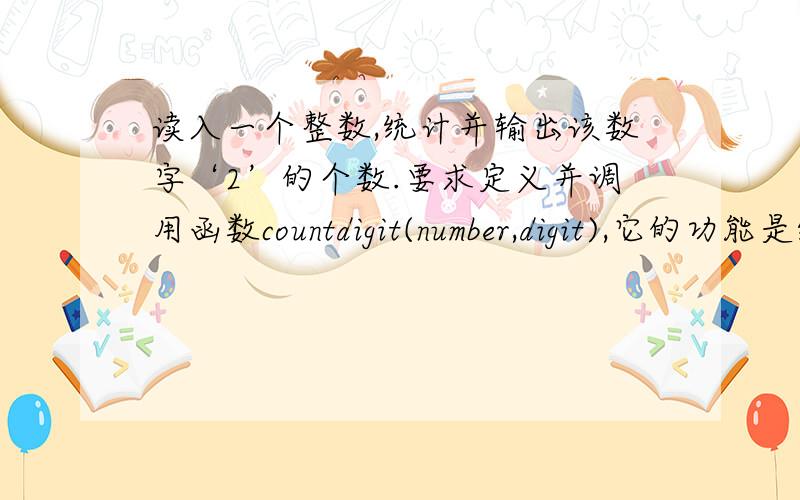 读入一个整数,统计并输出该数字‘2’的个数.要求定义并调用函数countdigit(number,digit),它的功能是统