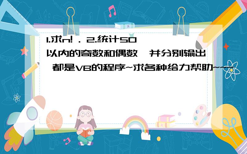 1.求n! . 2.统计50以内的奇数和偶数,并分别输出 都是VB的程序~求各种给力帮助~~~